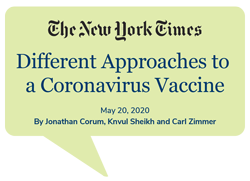 New York Times has a helpful guide for the many different scientific approaches researchers are taking to find a Covid-19 vaccine